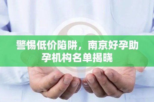 警惕低价陷阱，南京好孕助孕机构名单揭晓