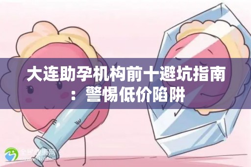 大连助孕机构前十避坑指南：警惕低价陷阱