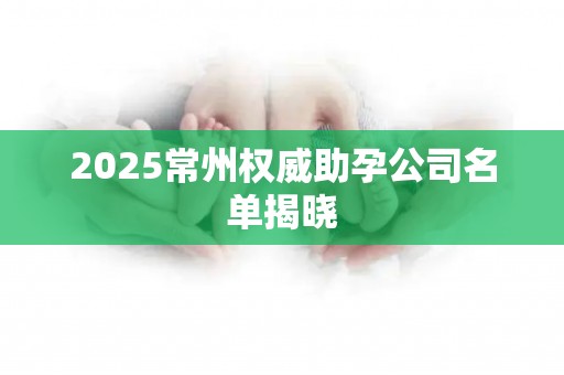 2025常州权威助孕公司名单揭晓