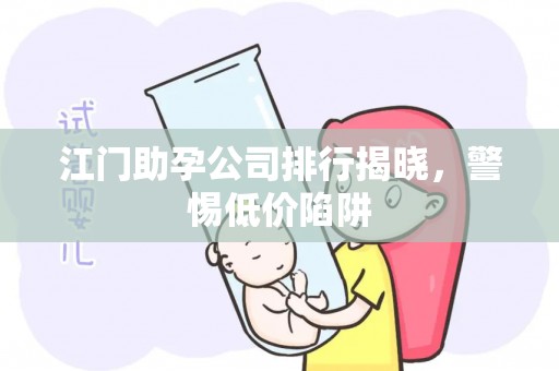 江门助孕公司排行揭晓，警惕低价陷阱