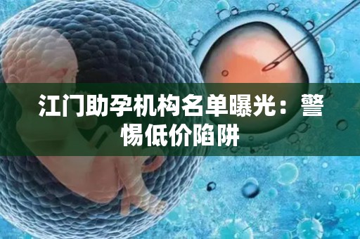 江门助孕机构名单曝光：警惕低价陷阱