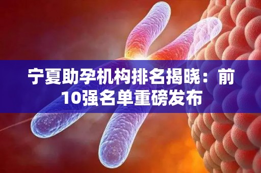 宁夏助孕机构排名揭晓：前10强名单重磅发布