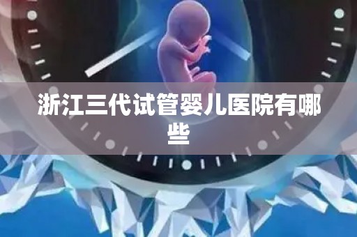 浙江三代试管婴儿医院有哪些