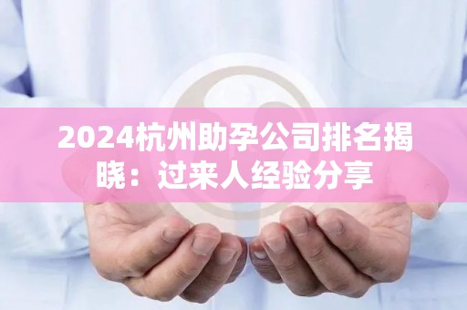 2024杭州助孕公司排名揭晓：过来人经验分享