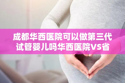 成都华西医院可以做第三代试管婴儿吗华西医院VS省妇幼哪个好