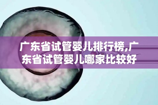 广东省试管婴儿排行榜,广东省试管婴儿哪家比较好