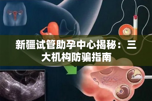 新疆试管助孕中心揭秘：三大机构防骗指南