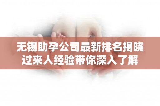 无锡助孕公司最新排名揭晓过来人经验带你深入了解