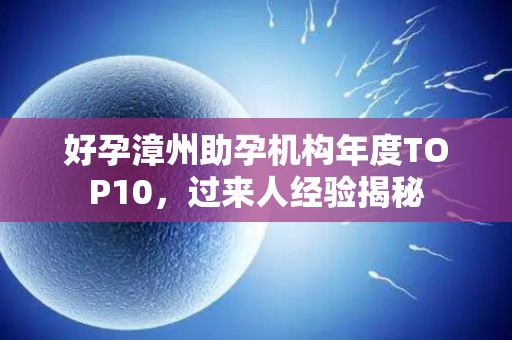 好孕漳州助孕机构年度TOP10，过来人经验揭秘