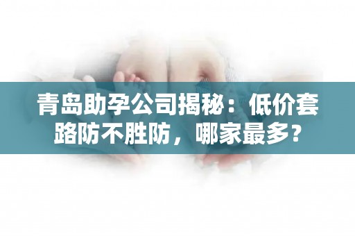 青岛助孕公司揭秘：低价套路防不胜防，哪家最多？