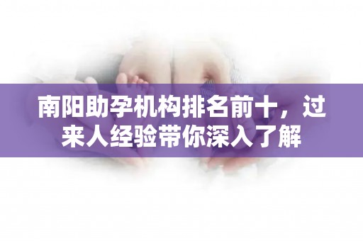 南阳助孕机构排名前十，过来人经验带你深入了解