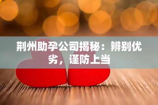 荆州助孕公司揭秘：辨别优劣，谨防上当