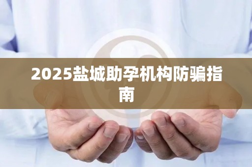 2025盐城助孕机构防骗指南