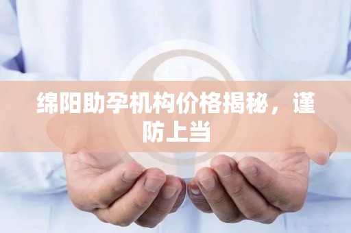 绵阳助孕机构价格揭秘，谨防上当
