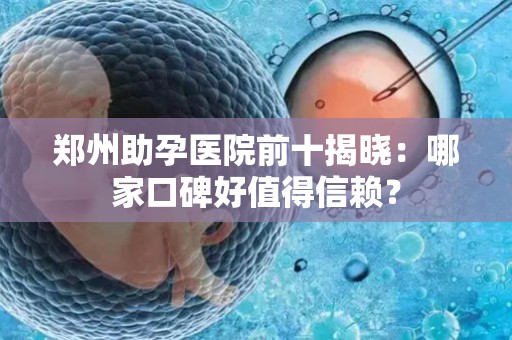 郑州助孕医院前十揭晓：哪家口碑好值得信赖？