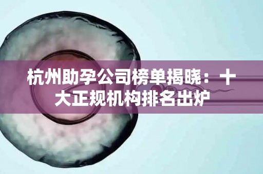 杭州助孕公司榜单揭晓：十大正规机构排名出炉