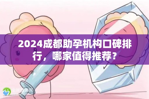 2024成都助孕机构口碑排行，哪家值得推荐？