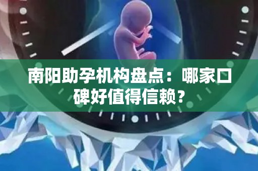 南阳助孕机构盘点：哪家口碑好值得信赖？