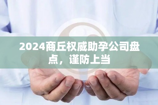 2024商丘权威助孕公司盘点，谨防上当