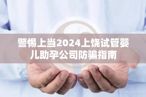 警惕上当2024上饶试管婴儿助孕公司防骗指南