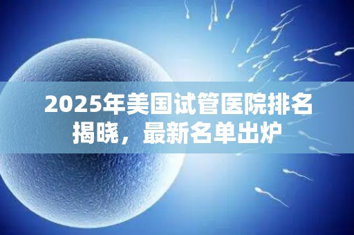 2025年美国试管医院排名揭晓，最新名单出炉