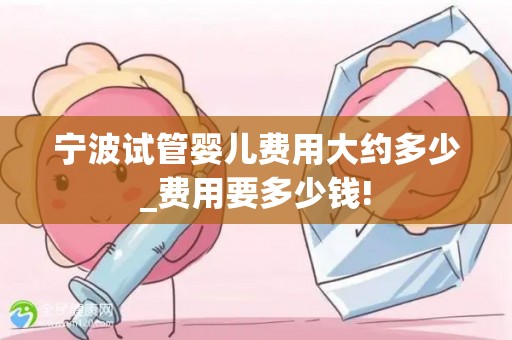宁波试管婴儿费用大约多少_费用要多少钱!