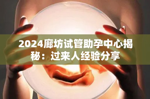 2024廊坊试管助孕中心揭秘：过来人经验分享