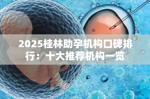 2025桂林助孕机构口碑排行：十大推荐机构一览