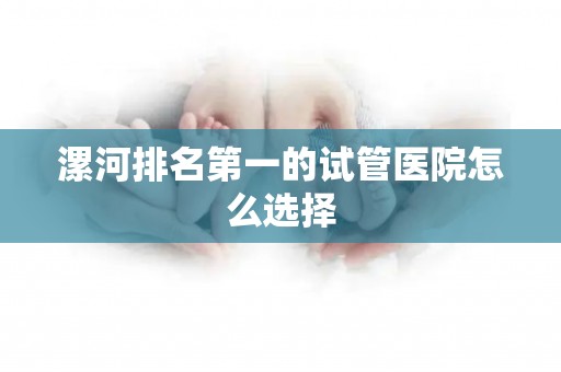 漯河排名第一的试管医院怎么选择