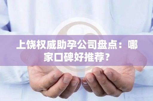 上饶权威助孕公司盘点：哪家口碑好推荐？
