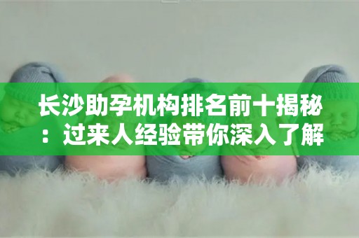 长沙助孕机构排名前十揭秘：过来人经验带你深入了解