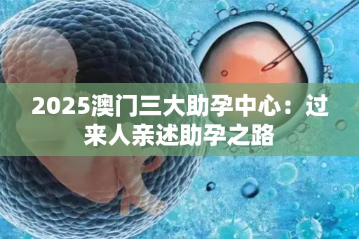 2025澳门三大助孕中心：过来人亲述助孕之路