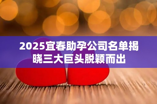 2025宜春助孕公司名单揭晓三大巨头脱颖而出