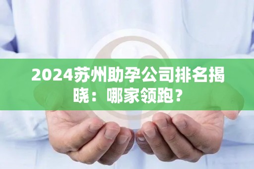 2024苏州助孕公司排名揭晓：哪家领跑？