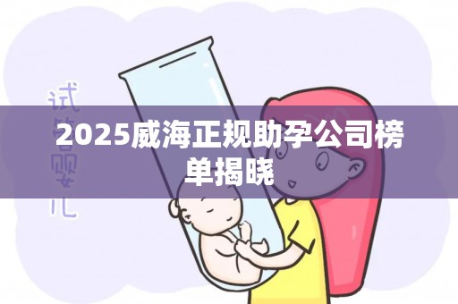 2025威海正规助孕公司榜单揭晓