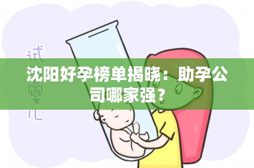 沈阳好孕榜单揭晓：助孕公司哪家强？