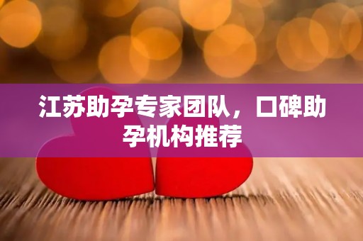 江苏助孕专家团队，口碑助孕机构推荐