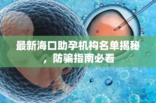 最新海口助孕机构名单揭秘，防骗指南必看