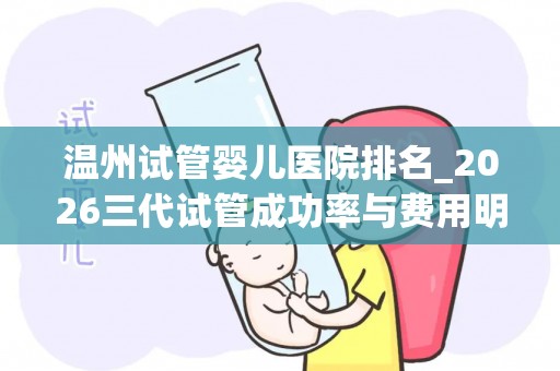 温州试管婴儿医院排名_2026三代试管成功率与费用明细表
