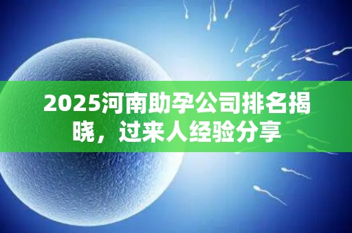 2025河南助孕公司排名揭晓，过来人经验分享