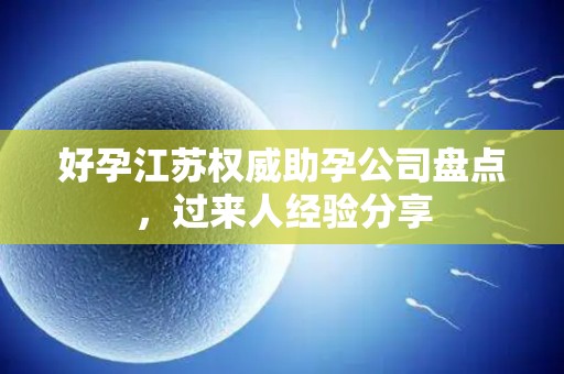 好孕江苏权威助孕公司盘点，过来人经验分享