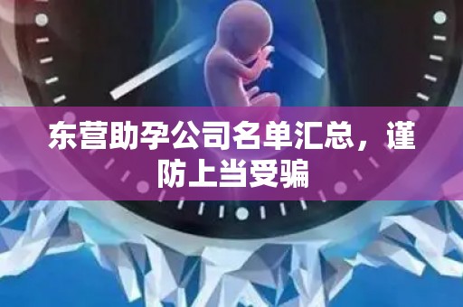 东营助孕公司名单汇总，谨防上当受骗