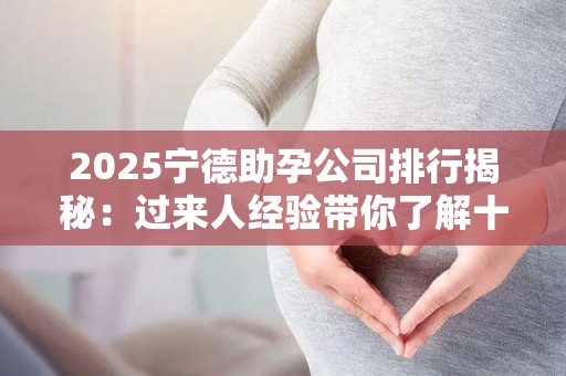 2025宁德助孕公司排行揭秘：过来人经验带你了解十大正规机构