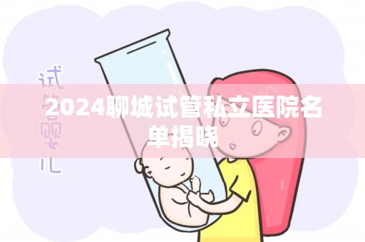 2024聊城试管私立医院名单揭晓