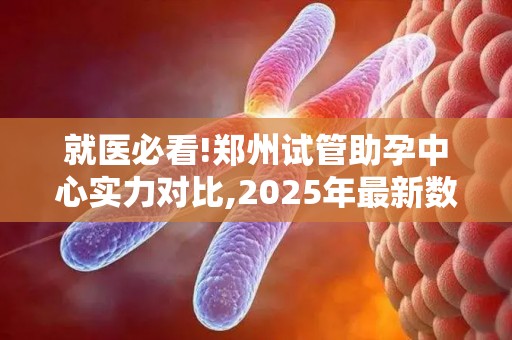 就医必看!郑州试管助孕中心实力对比,2025年最新数据公开!