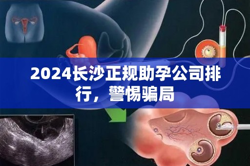 2024长沙正规助孕公司排行，警惕骗局