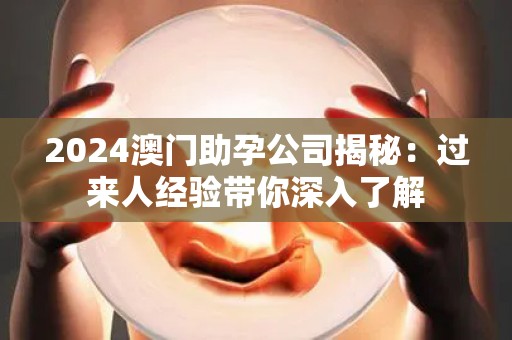 2024澳门助孕公司揭秘：过来人经验带你深入了解