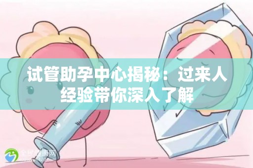 试管助孕中心揭秘：过来人经验带你深入了解