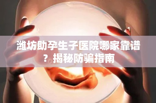 潍坊助孕生子医院哪家靠谱？揭秘防骗指南