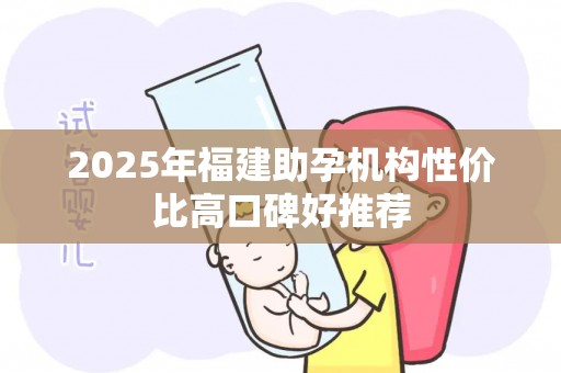 2025年福建助孕机构性价比高口碑好推荐
